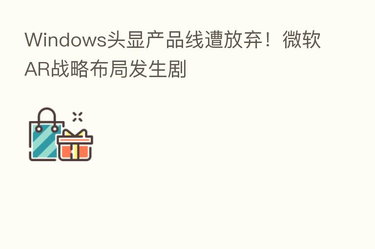 Windows头显产品线遭放弃！微软AR战略布局发生剧