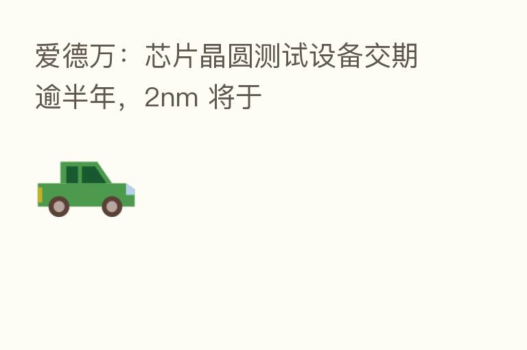 爱德万:芯片晶圆测试设备交期逾半年,2nm 将于