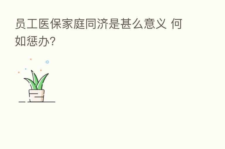 员工医保家庭同济是甚么意义 何如惩办?