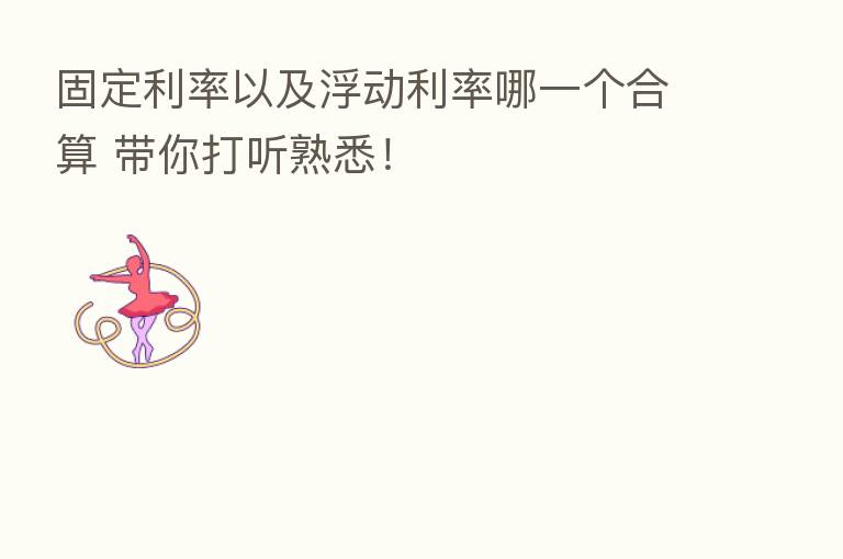 固定利率以及浮动利率哪一个合算 带你打听熟悉！