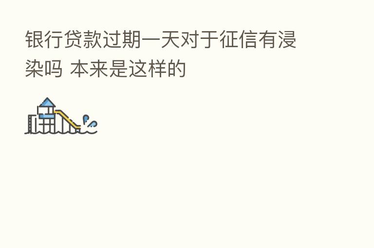 银行贷款过期一天对于征信有浸染吗 本来是这样的