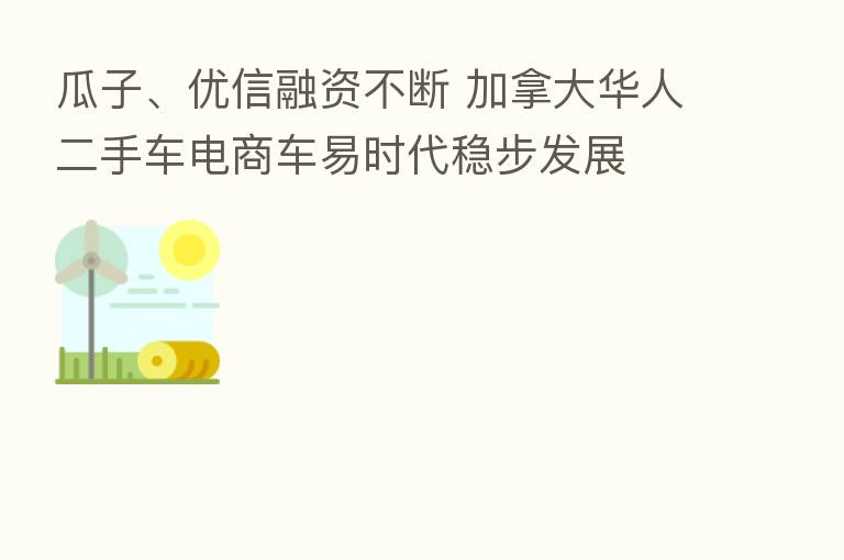 瓜子、优信融资不断 加拿大华人二手车电商车易时代稳步发展