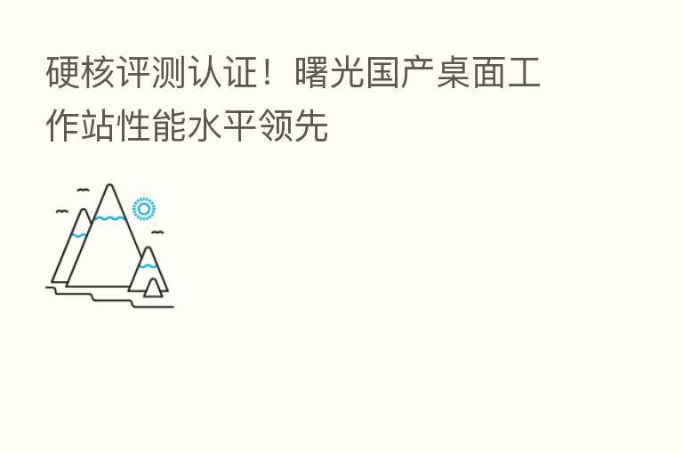 硬核评测认证！曙光国产桌面工作站性能水平领先