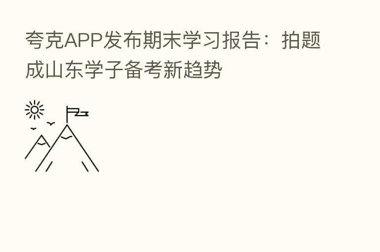 夸克APP发布期末学习报告:拍题成山东学子备考新趋势