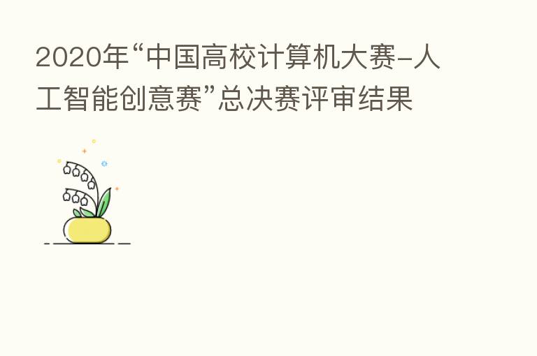 2020年“中国高校计算机大赛-人工智能创意赛”总决赛评审结果公示
