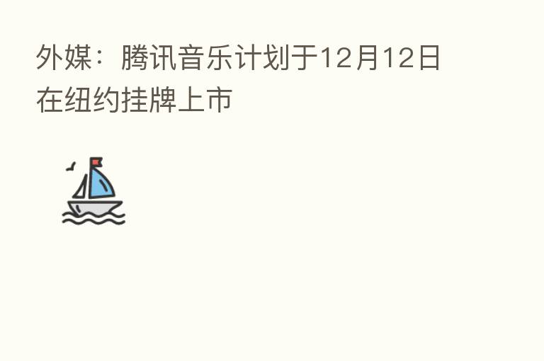 外媒：腾讯音乐计划于12月12日在纽约挂牌上市