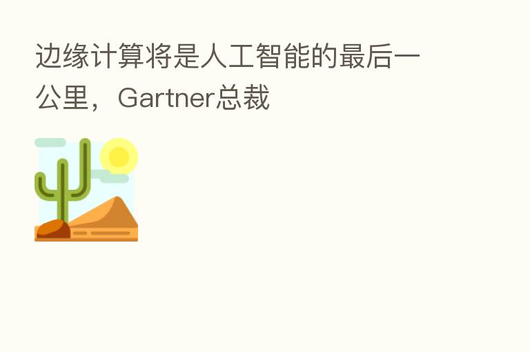 边缘计算将是人工智能的 后一公里,Gartner总裁