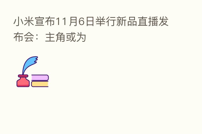 小米宣布11月6日举行新品直播发布会：主角或为