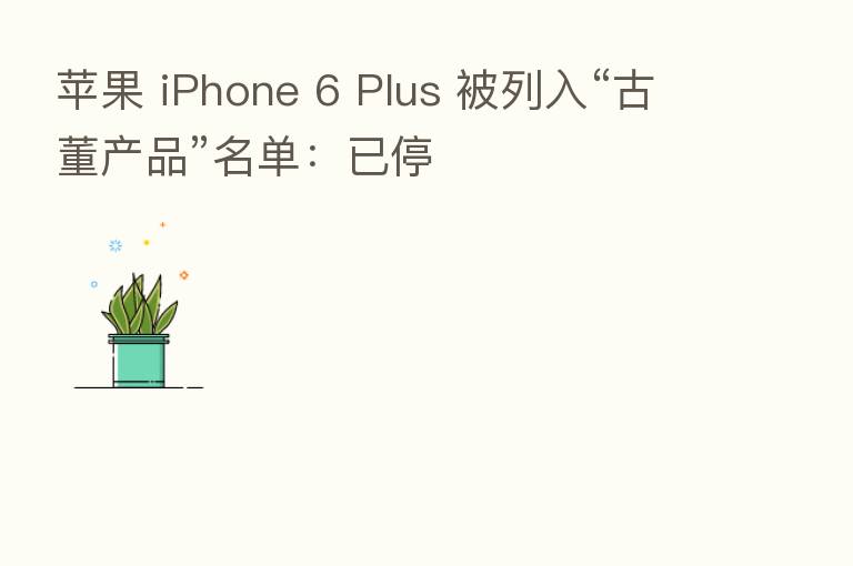 苹果 iPhone 6 Plus 被列入“古董产品”名单:已停