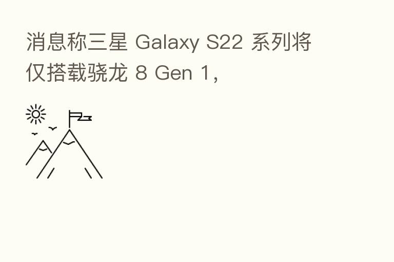 消息称三星 Galaxy S22 系列将仅搭载骁龙 8 Gen 1,