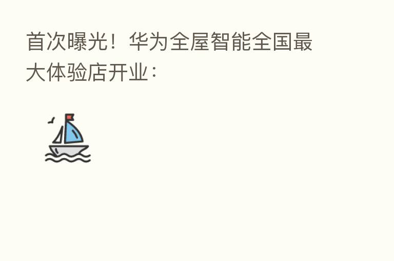 首次曝光！华为全屋智能全国   大体验店开业：