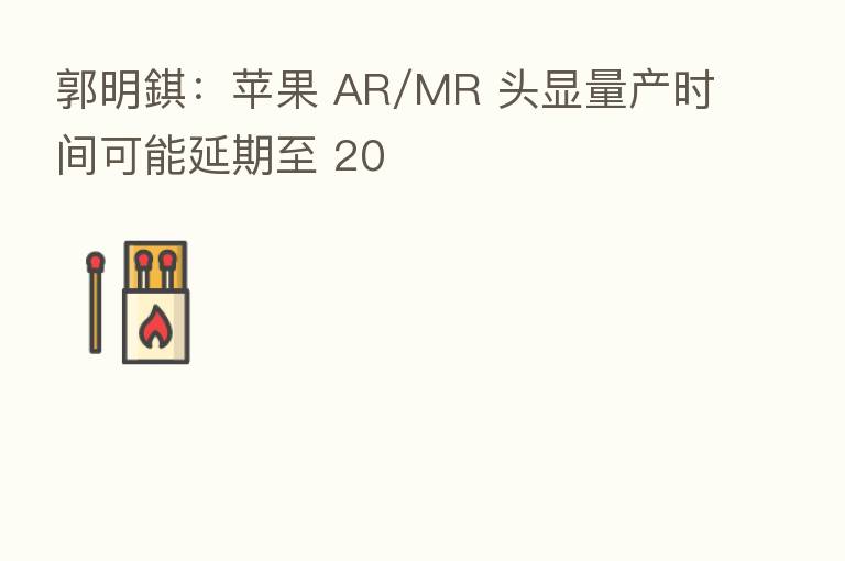郭明錤：苹果 AR/MR 头显量产时间可能延期至 20