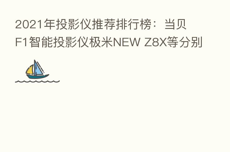 2021年投影仪推荐排行榜:当贝F1智能投影仪极米NEW Z8X等分别在榜