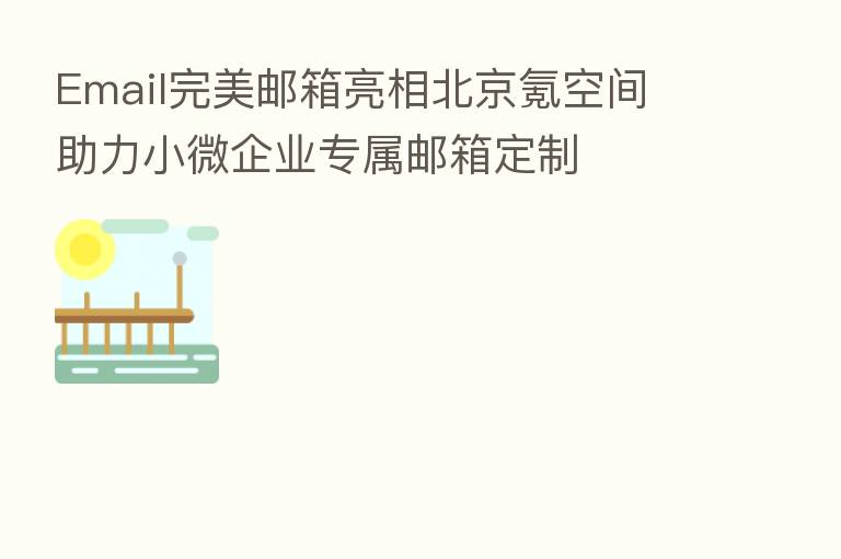 Email完美邮箱亮相北京氪空间 助力小微企业专属邮箱定制
