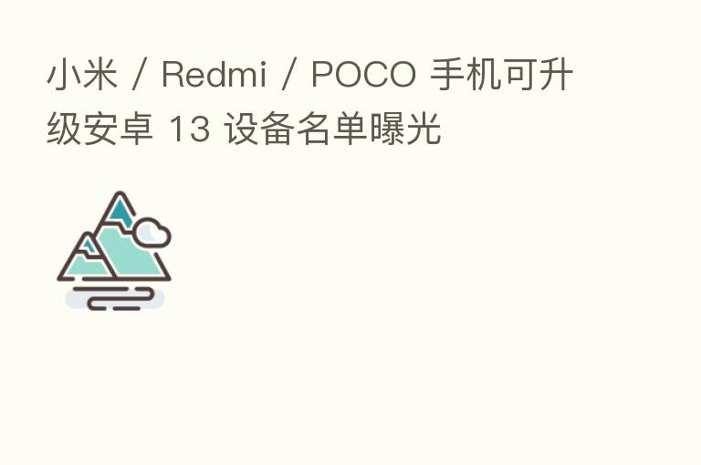 小米 / Redmi / POCO 手机可升级安卓 13 设备名单曝光