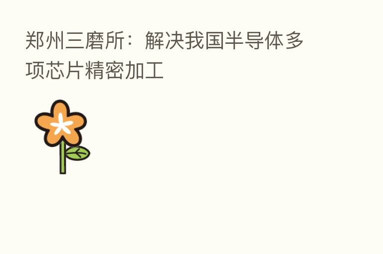 郑州三磨所：解决我国半导体多项芯片精密加工