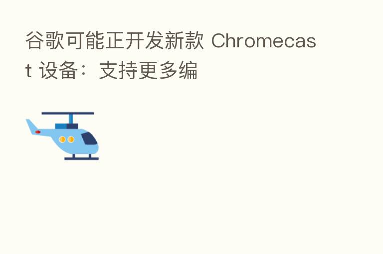 谷歌可能正开发新款 Chromecast 设备:支持更多编