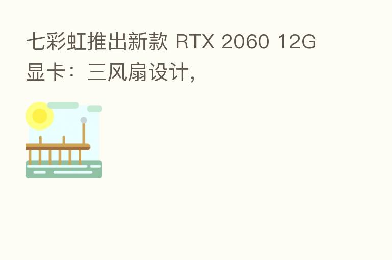 七彩虹推出新款 RTX 2060 12G 显卡：三风扇设计，