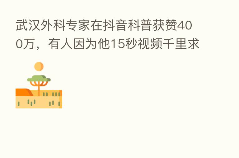 武汉外科专家在抖音科普获赞400万,有人因为他15秒视频千里求医