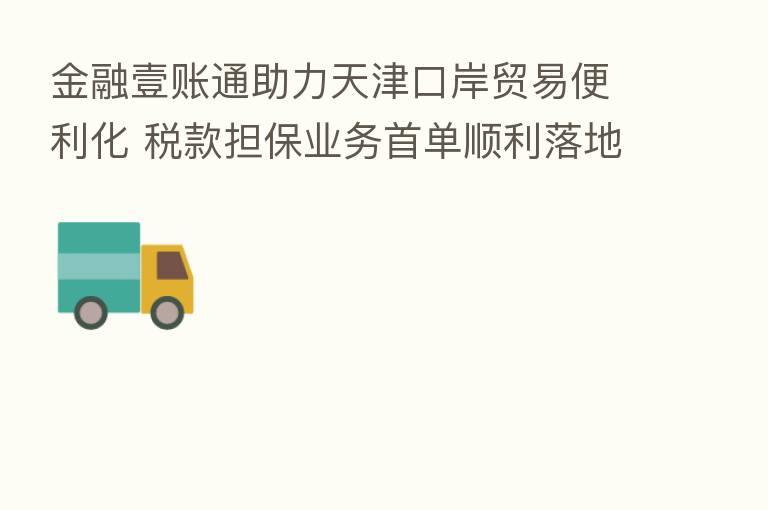 金融壹账通助力天津口岸贸易便利化 税款担保业务首单顺利落地