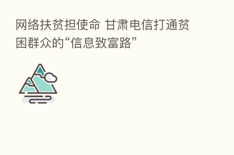 网络扶贫担使命 甘肃电信打通贫困群众的“信息致富路”