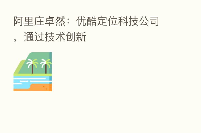 阿里庄卓然：优酷定位科技公司，通过技术创新