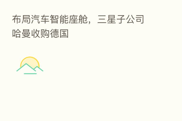 布局汽车智能座舱，三星子公司哈曼收购德国
