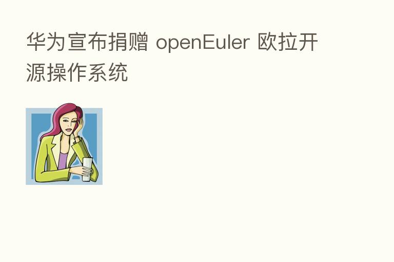 华为宣布捐赠 openEuler 欧拉开源操作系统