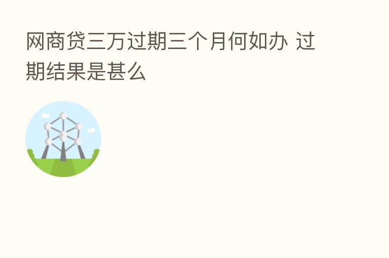 网商贷三万过期三个月何如办 过期结果是甚么