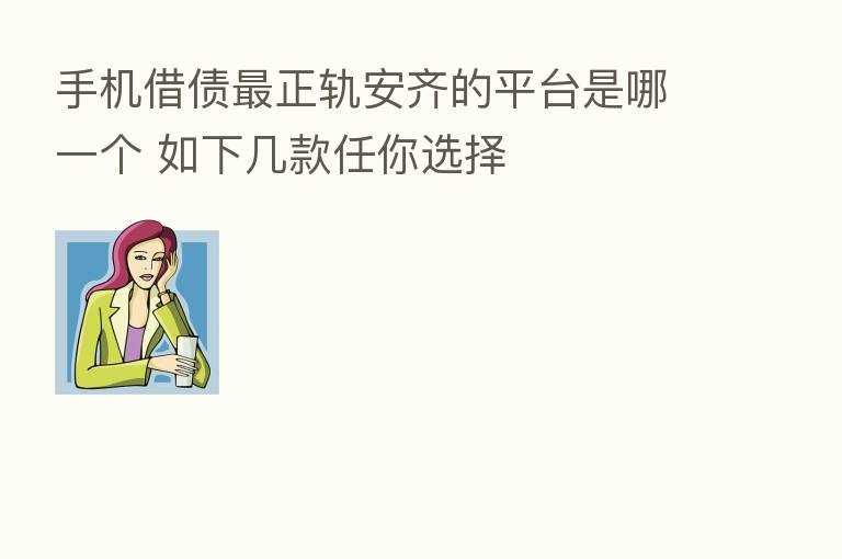 手机借债 正轨安齐的平台是哪一个 如下几款任你选择