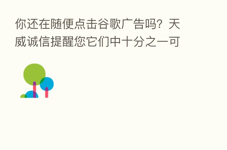 你还在随便点击谷歌广告吗？天威诚信提醒您它们中十分之一可能是钓鱼网站