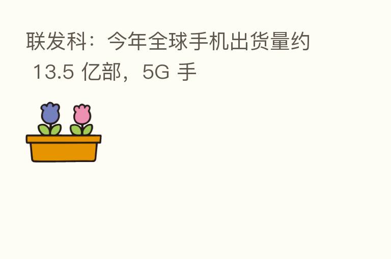 联发科：今年全球手机出货量约 13.5 亿部，5G 手