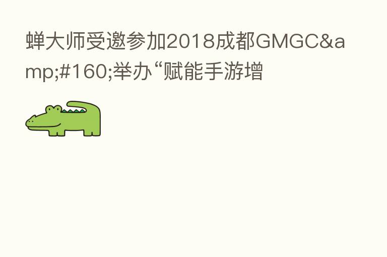 蝉大师受邀参加2018成都GMGC&#160;举办“赋能手游增