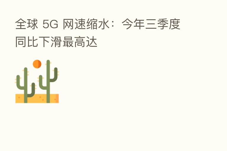 全球 5G 网速缩水:今年三季度同比下滑 高达