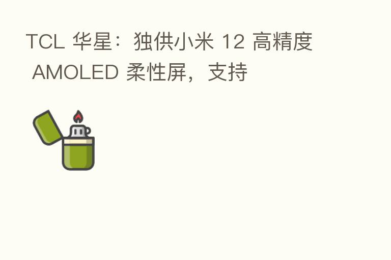 TCL 华星：独供小米 12 高精度 AMOLED 柔性屏，支持