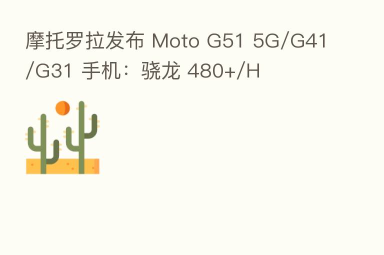 摩托罗拉发布 Moto G51 5G/G41/G31 手机：骁龙 480+/H