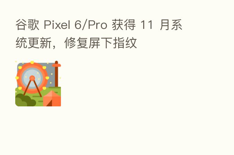 谷歌 Pixel 6/Pro 获得 11 月系统更新,修复屏下指纹