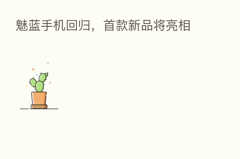魅蓝手机回归,首款新品将亮相