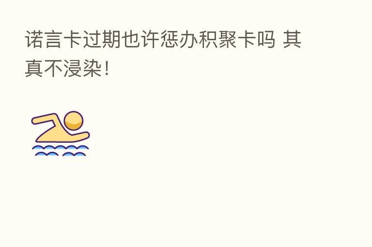 诺言卡过期也许惩办积聚卡吗 其真不浸染!