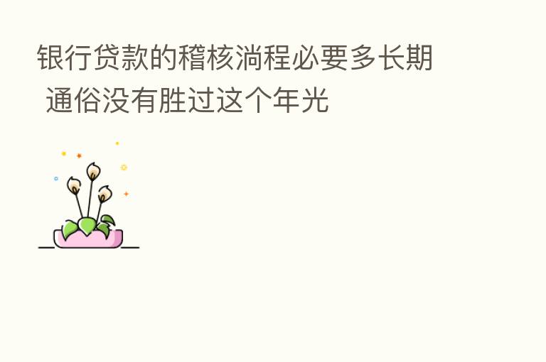银行贷款的稽核淌程必要多长期 通俗没有胜过这个年光