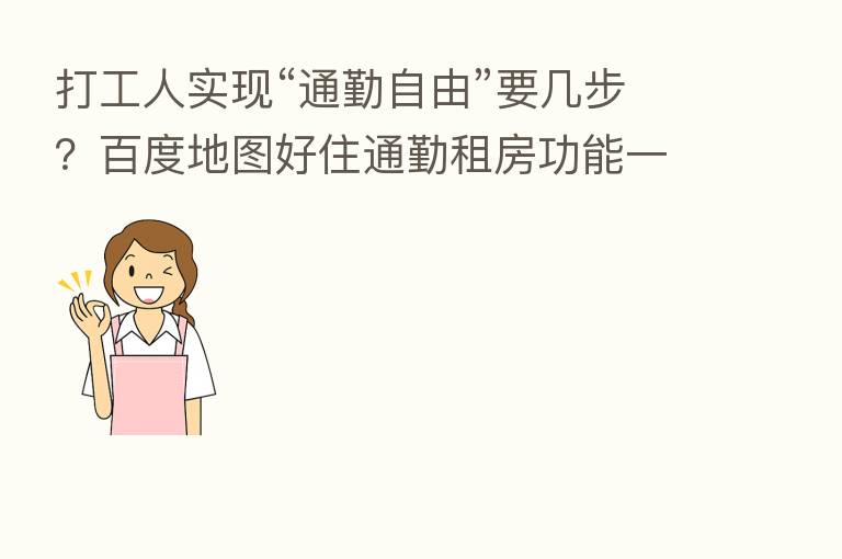 打工人实现“通勤自由”要几步？百度地图好住通勤租房功能一键搞定