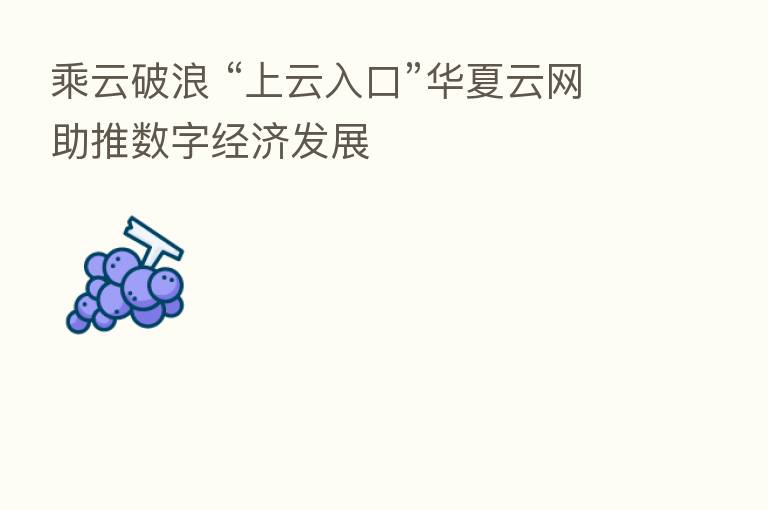 乘云破浪 “上云入口”华夏云网助推数字经济发展
