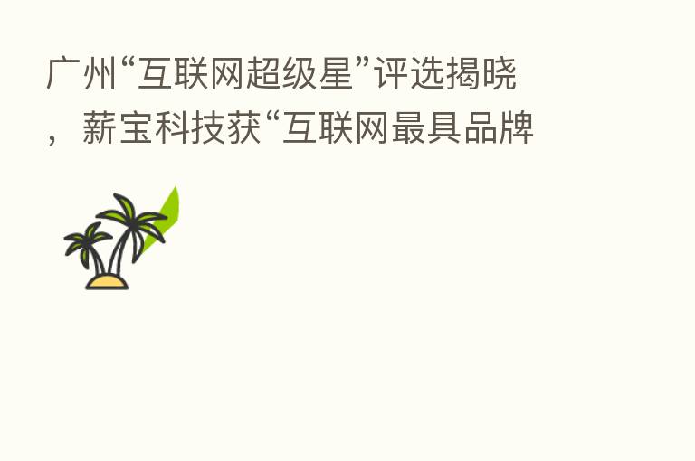广州“互联网超级星”评选揭晓，薪宝科技获“互联网   具品牌价值企业奖”