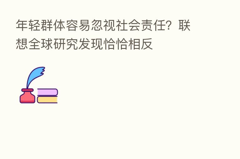 年轻群体容易忽视社会责任？联想全球研究发现恰恰相反