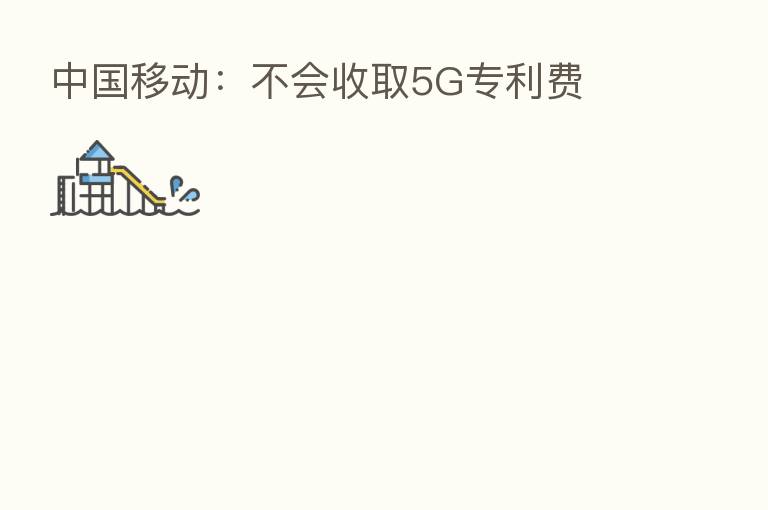 中国移动:不会收取5G专利费