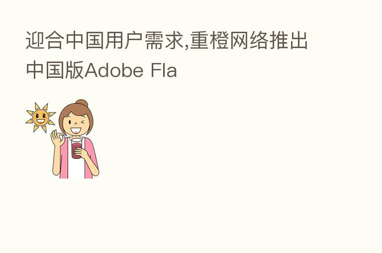 迎合中国用户需求,重橙网络推出中国版Adobe Fla