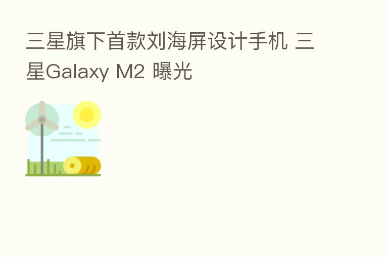 三星旗下首款刘海屏设计手机 三星Galaxy M2 曝光