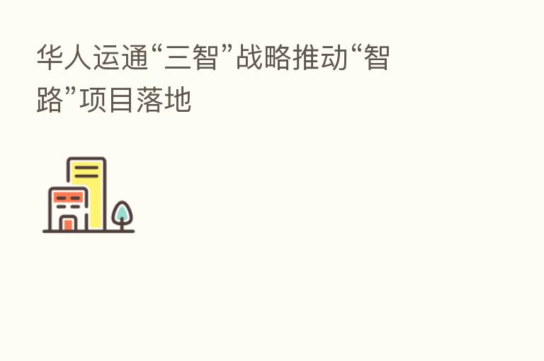华人运通“三智”战略推动“智路”项目落地