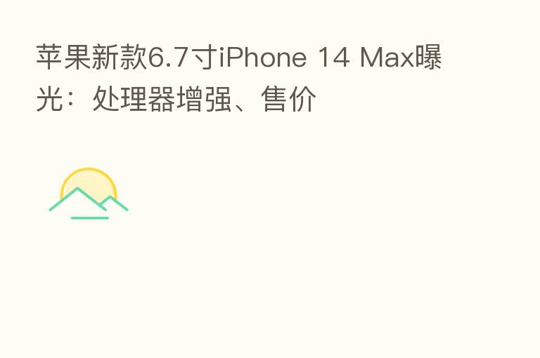 苹果新款6.7寸iPhone 14 Max曝光:处理器增强、售价