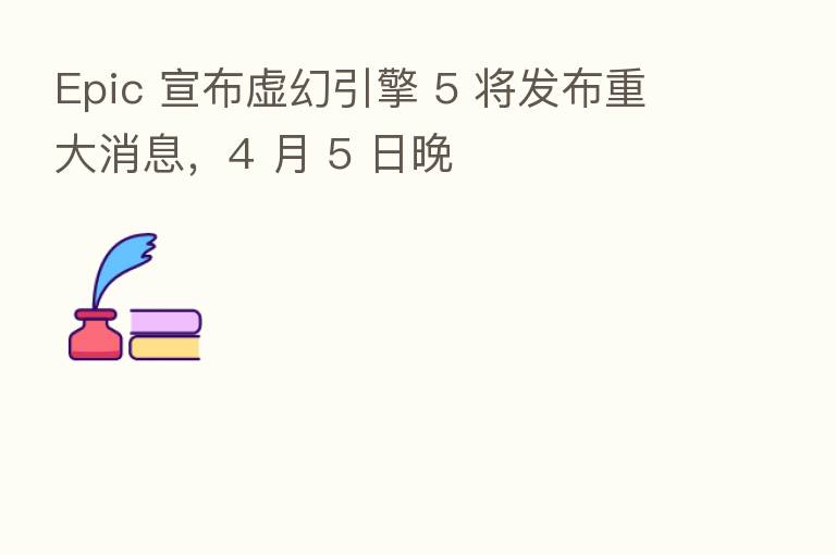 Epic 宣布虚幻引擎 5 将发布重大消息,4 月 5 日晚